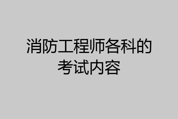 消防工程师各科的考试内容