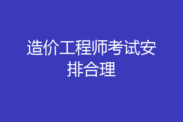 造价工程师考试安排合理