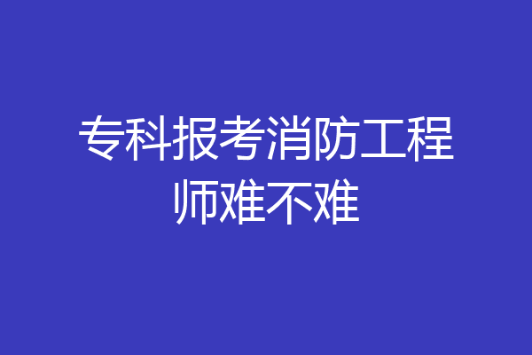 专科报考消防工程师难不难