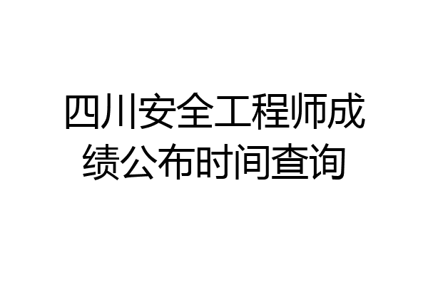 四川安全工程师成绩公布时间查询