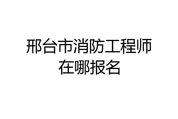 邢台市消防工程师在哪报名