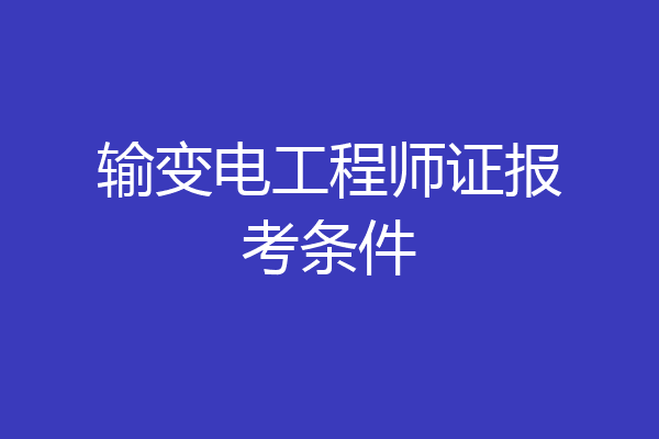 输变电工程师证报考条件