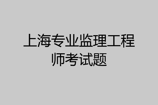 上海专业监理工程师考试题