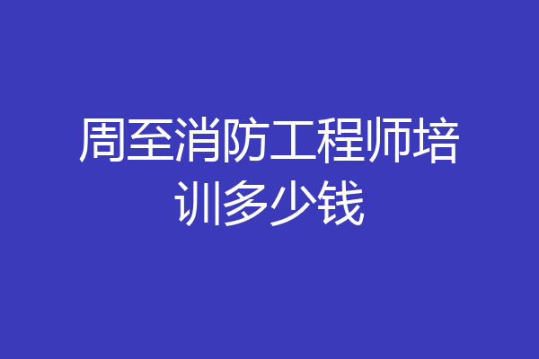 周至消防工程师培训多少钱