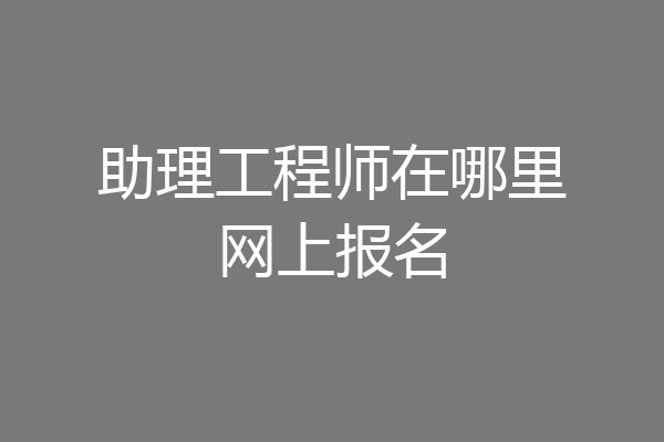 助理工程师在哪里网上报名