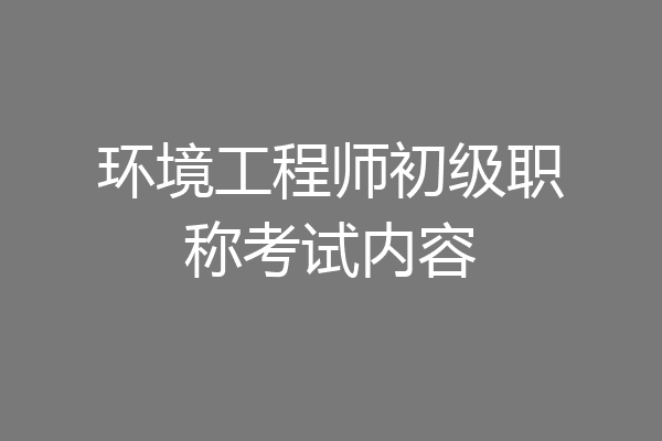 环境工程师初级职称考试内容