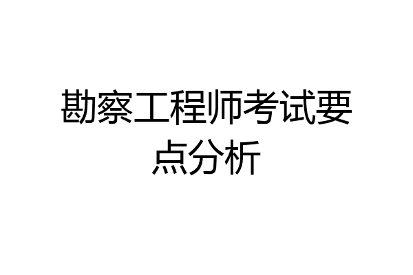 勘察工程师考试要点分析