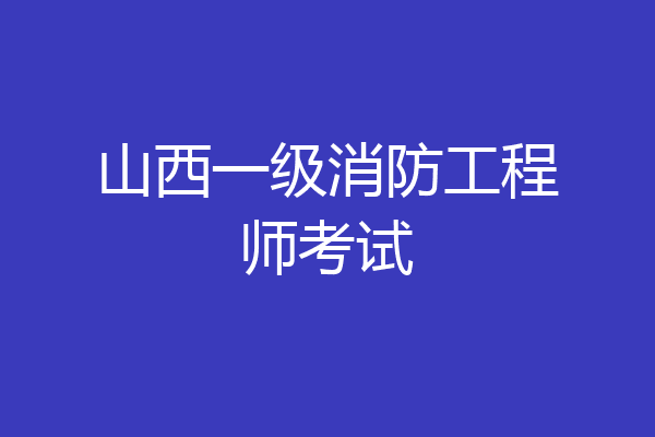 山西一级消防工程师考试