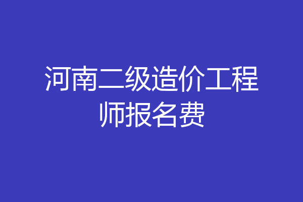 河南二级造价工程师报名费