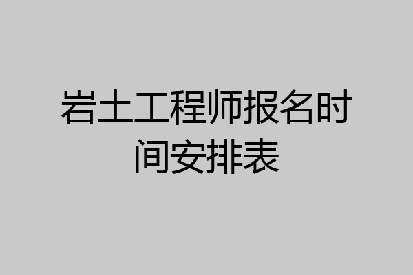 岩土工程师报名时间安排表