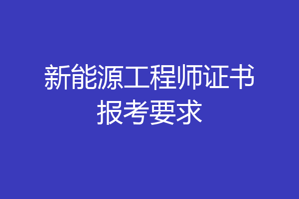 新能源工程师证书报考要求
