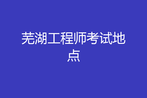 芜湖工程师考试地点