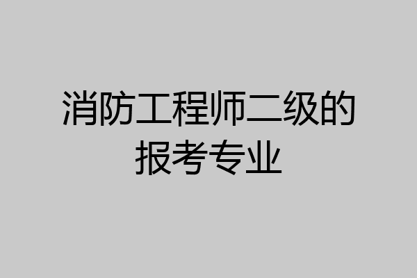 消防工程师二级的报考专业