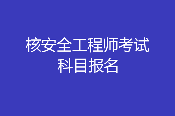 核安全工程师考试科目报名