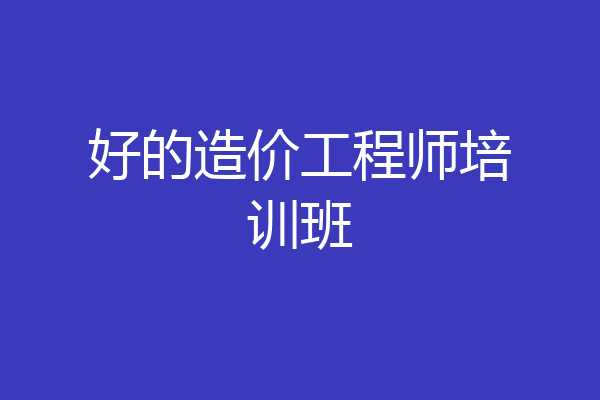 好的造价工程师培训班