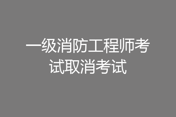 一级消防工程师考试取消考试