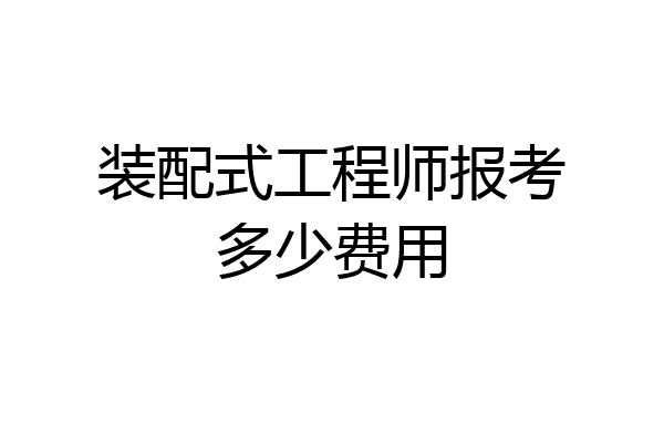 装配式工程师报考多少费用