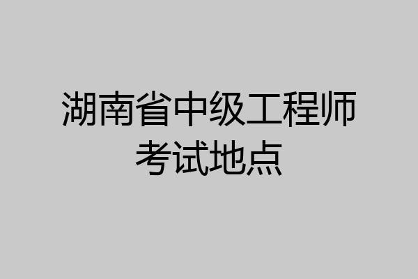湖南省中级工程师考试地点