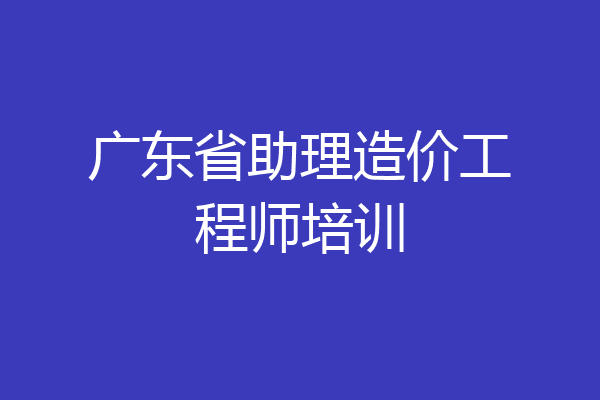 广东省助理造价工程师培训