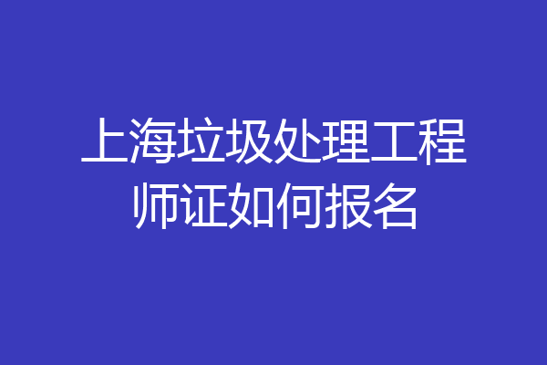 上海垃圾处理工程师证如何报名