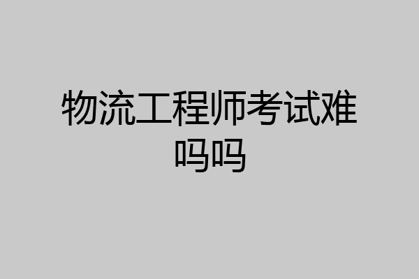 物流工程师考试难吗吗