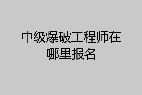 中级爆破工程师在哪里报名