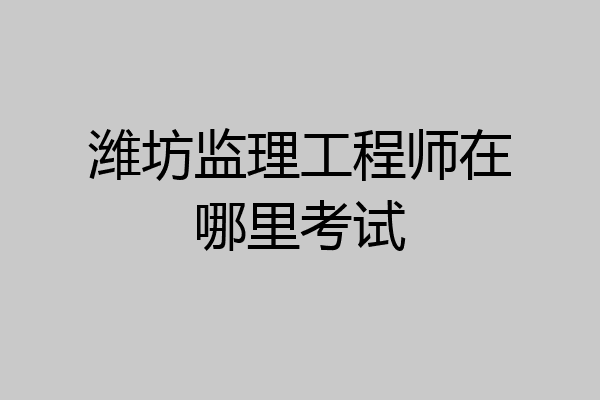 潍坊监理工程师在哪里考试