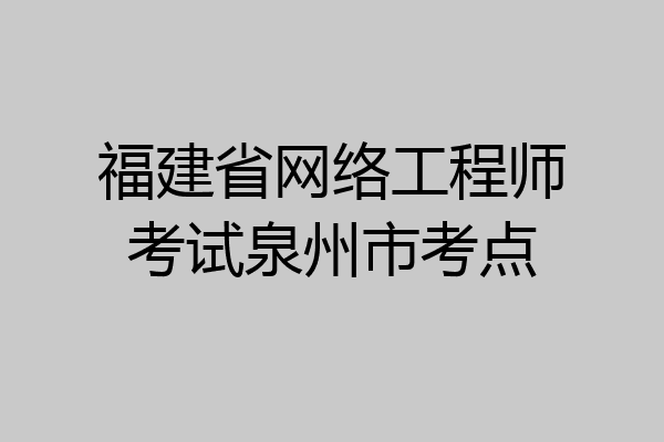 福建省网络工程师考试泉州市考点