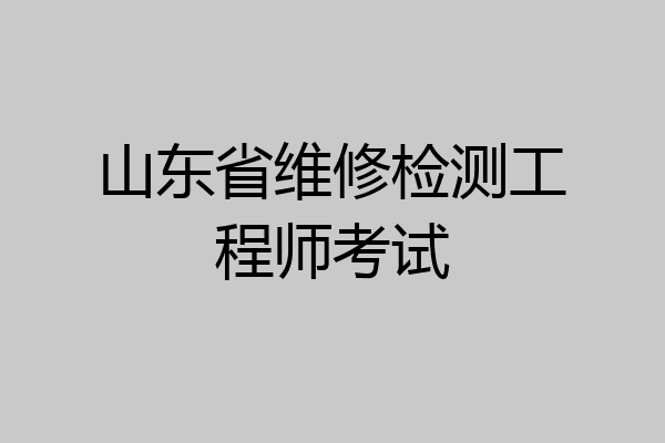 山东省维修检测工程师考试
