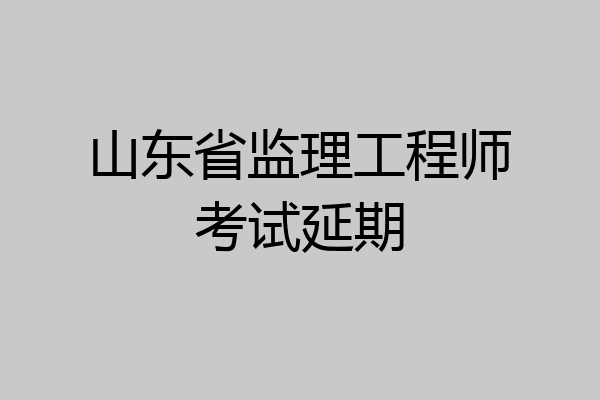 山东省监理工程师考试延期