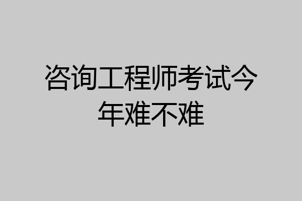 咨询工程师考试今年难不难
