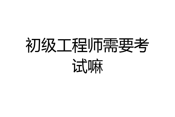 初级工程师需要考试嘛