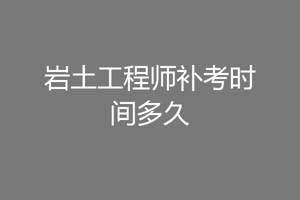 岩土工程师补考时间多久