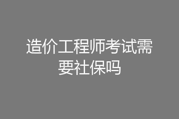造价工程师考试需要社保吗
