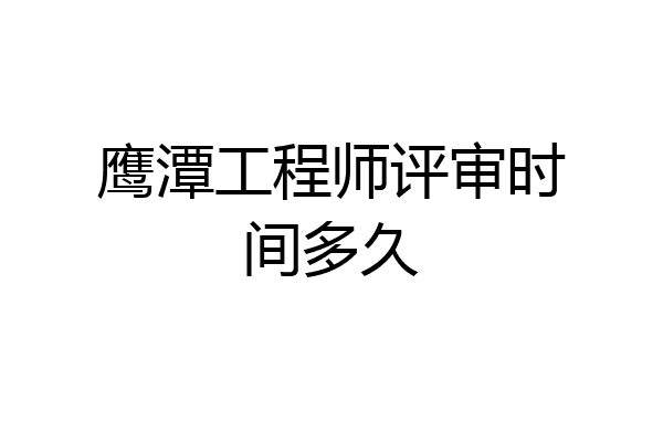 鹰潭工程师评审时间多久