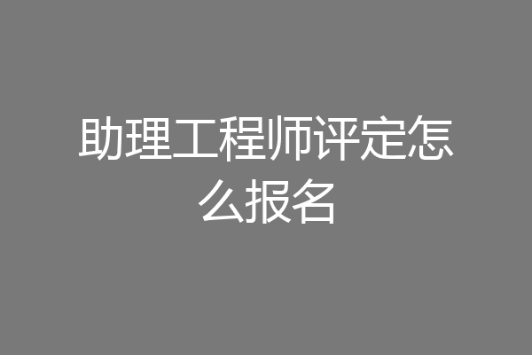 助理工程师评定怎么报名