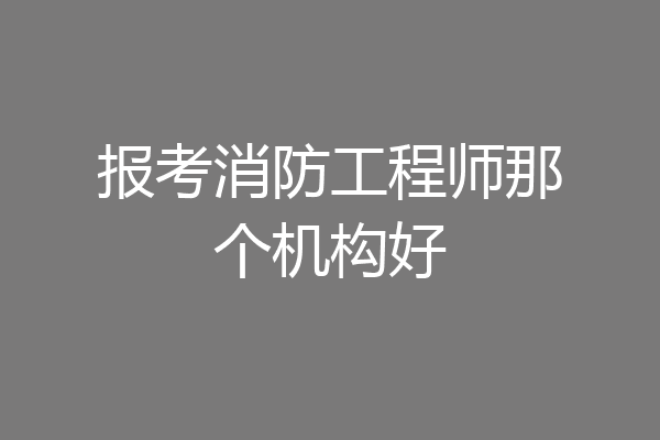 报考消防工程师那个机构好