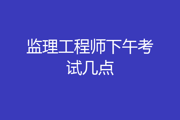监理工程师下午考试几点