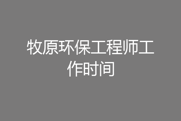 牧原环保工程师工作时间