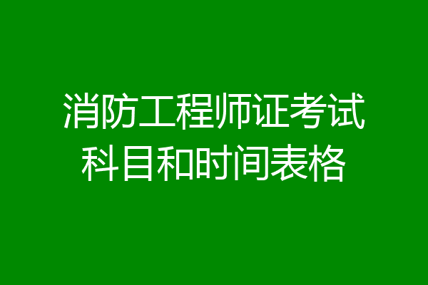 消防工程师证考试科目和时间表格