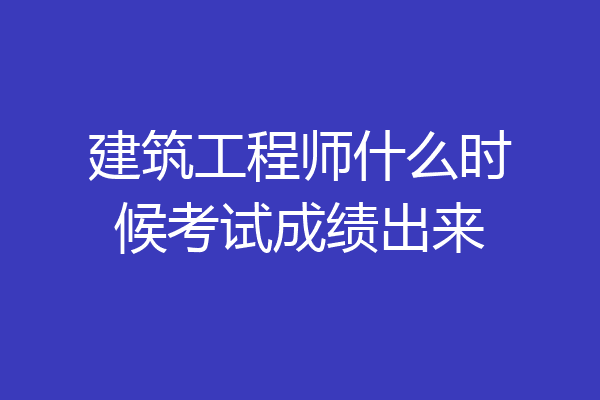 建筑工程师什么时候考试成绩出来