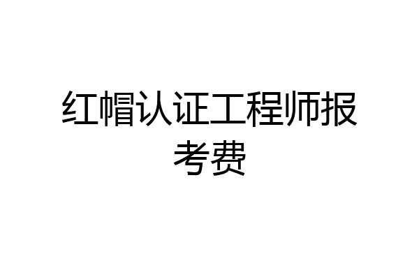 红帽认证工程师报考费