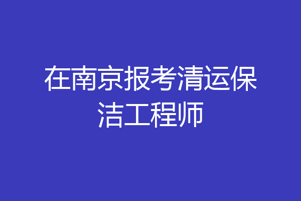 在南京报考清运保洁工程师