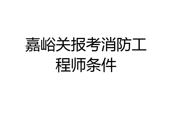 嘉峪关报考消防工程师条件