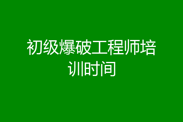 初级爆破工程师培训时间
