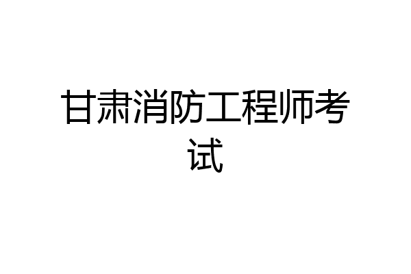 甘肃消防工程师考试