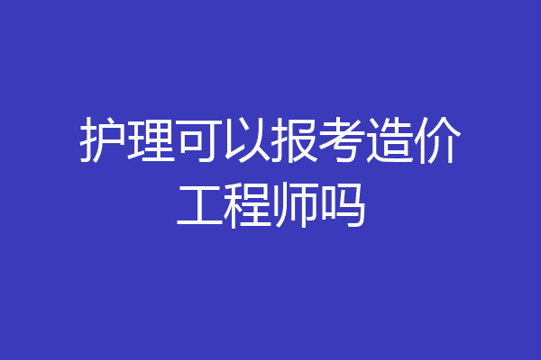 护理可以报考造价工程师吗