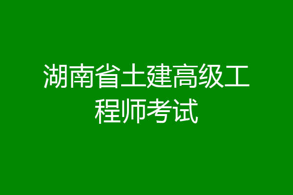 湖南省土建高级工程师考试