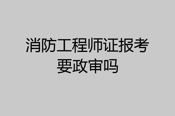 消防工程师证报考要政审吗