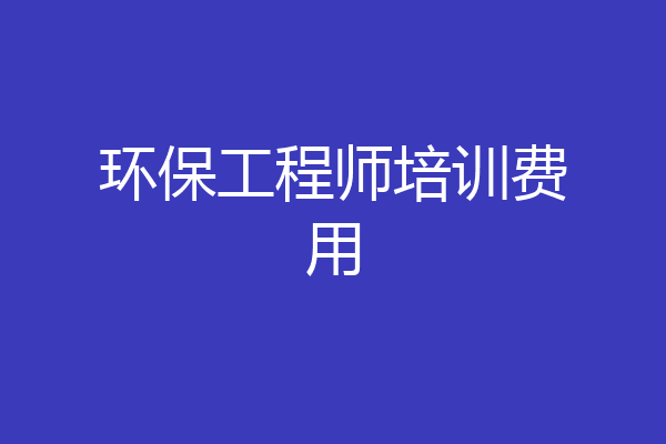 环保工程师培训费用